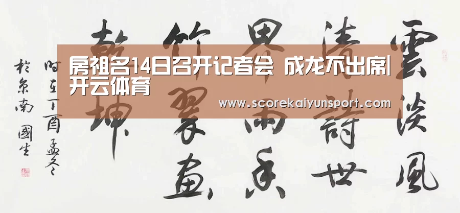 房祖名14日召开记者会 成龙不出席|开云体育(图3) KAIYUN官网